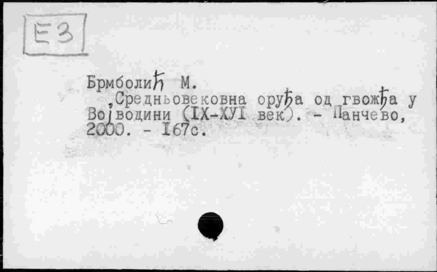 ﻿Брмболи^ М.	.
.Средньовековна оруБа од гвожЪа у Во/водини (ІХ-ХУІ веко. - Ланчево, 2000. - 167с.